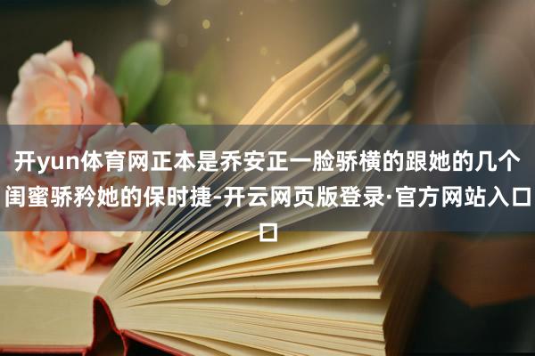开yun体育网正本是乔安正一脸骄横的跟她的几个闺蜜骄矜她的保时捷-开云网页版登录·官方网站入口