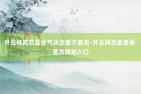 开云体育然后才气决定要不要买-开云网页版登录·官方网站入口