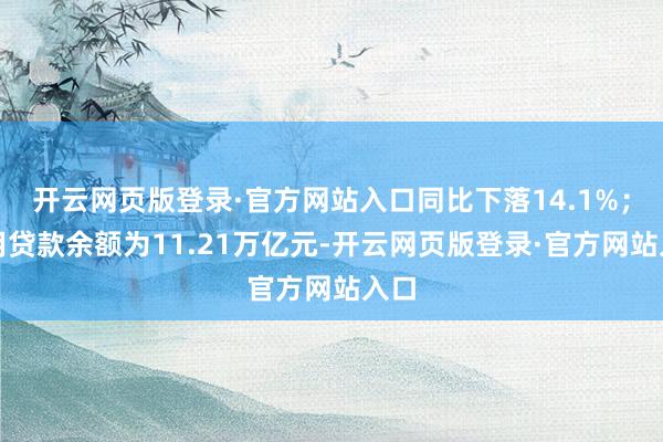 开云网页版登录·官方网站入口同比下落14.1%；委用贷款余额为11.21万亿元-开云网页版登录·官方网站入口