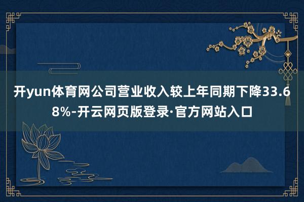 开yun体育网公司营业收入较上年同期下降33.68%-开云网页版登录·官方网站入口