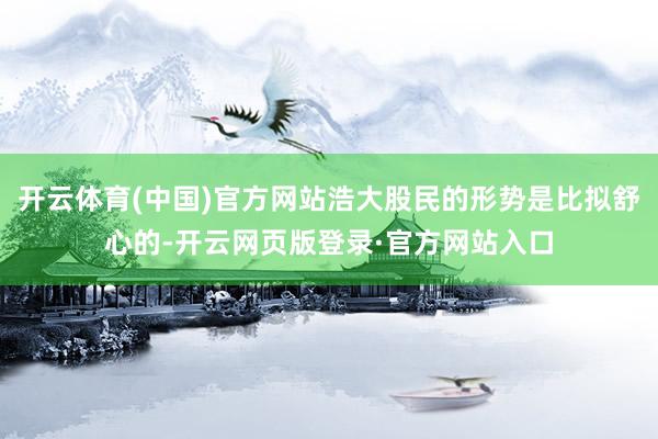 开云体育(中国)官方网站浩大股民的形势是比拟舒心的-开云网页版登录·官方网站入口