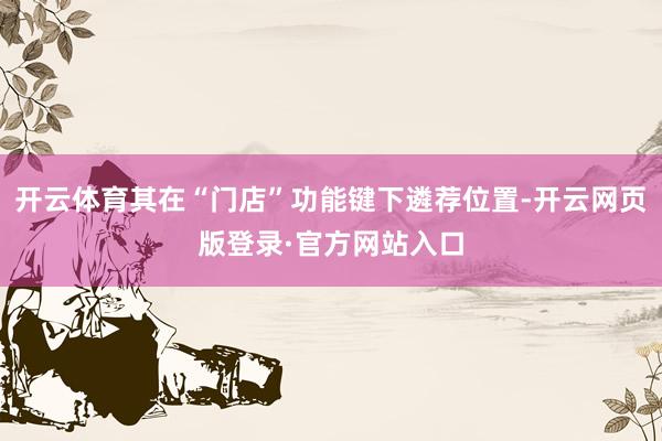 开云体育其在“门店”功能键下遴荐位置-开云网页版登录·官方网站入口