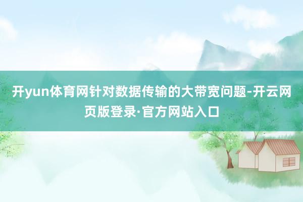 开yun体育网针对数据传输的大带宽问题-开云网页版登录·官方网站入口