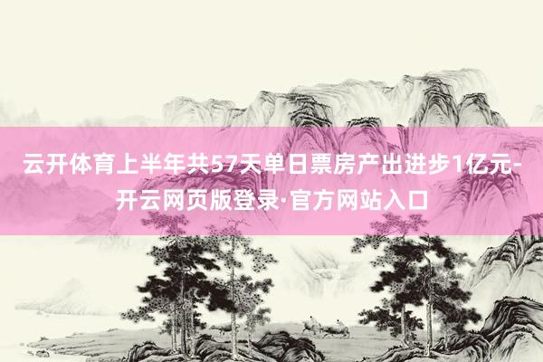 云开体育上半年共57天单日票房产出进步1亿元-开云网页版登录·官方网站入口