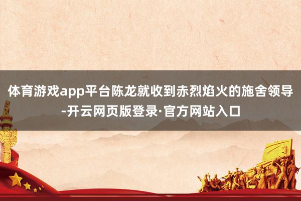 体育游戏app平台陈龙就收到赤烈焰火的施舍领导-开云网页版登录·官方网站入口