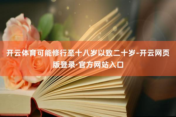 开云体育可能修行至十八岁以致二十岁-开云网页版登录·官方网站入口