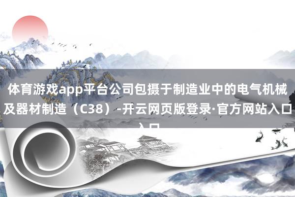 体育游戏app平台公司包摄于制造业中的电气机械及器材制造（C38）-开云网页版登录·官方网站入口