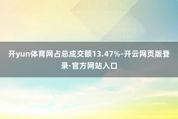 开yun体育网占总成交额13.47%-开云网页版登录·官方网站入口