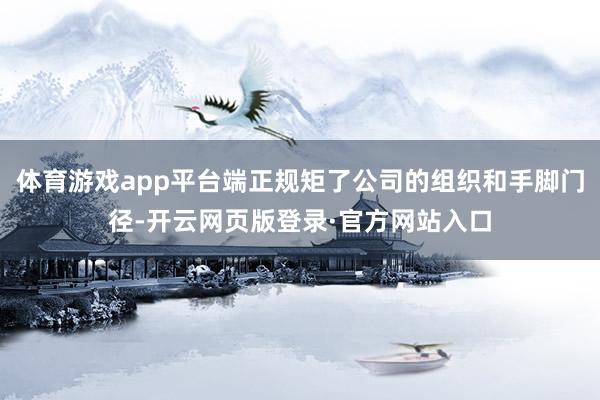 体育游戏app平台端正规矩了公司的组织和手脚门径-开云网页版登录·官方网站入口