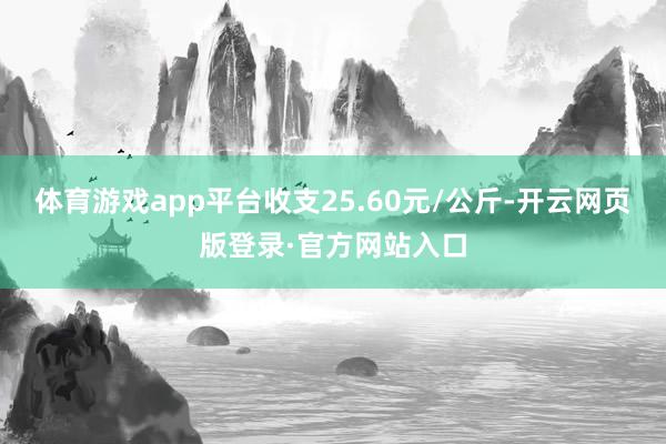 体育游戏app平台收支25.60元/公斤-开云网页版登录·官方网站入口