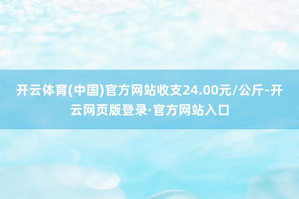 开云体育(中国)官方网站收支24.00元/公斤-开云网页版登录·官方网站入口