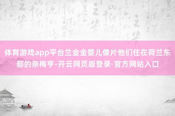 体育游戏app平台兰金金婴儿像片他们住在荷兰东部的奈梅亨-开云网页版登录·官方网站入口