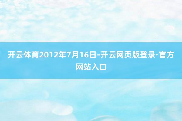 开云体育　　2012年7月16日-开云网页版登录·官方网站入口