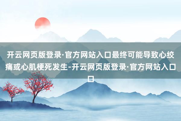 开云网页版登录·官方网站入口最终可能导致心绞痛或心肌梗死发生-开云网页版登录·官方网站入口