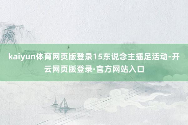 kaiyun体育网页版登录15东说念主插足活动-开云网页版登录·官方网站入口
