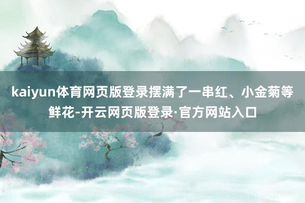 kaiyun体育网页版登录摆满了一串红、小金菊等鲜花-开云网页版登录·官方网站入口