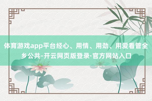 体育游戏app平台经心、用情、用劲、用爱看管全乡公共-开云网页版登录·官方网站入口