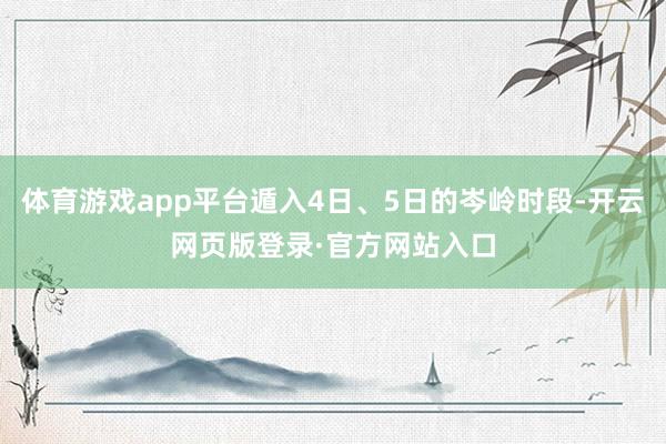 体育游戏app平台遁入4日、5日的岑岭时段-开云网页版登录·官方网站入口