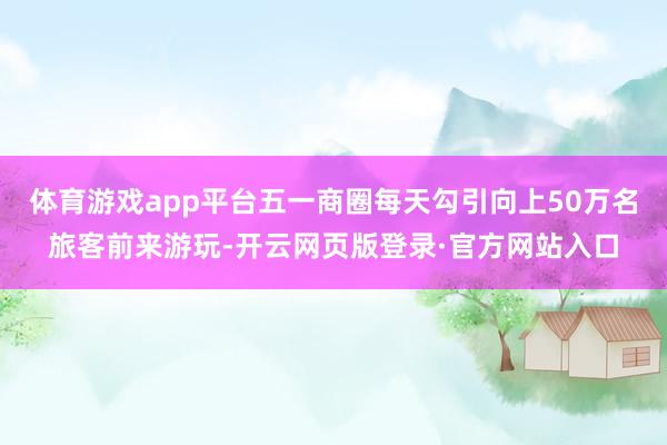 体育游戏app平台五一商圈每天勾引向上50万名旅客前来游玩-开云网页版登录·官方网站入口
