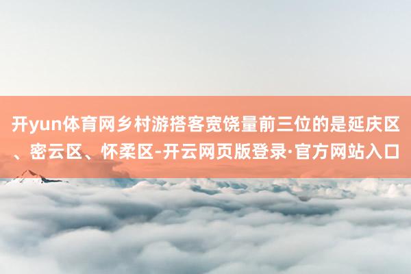 开yun体育网乡村游搭客宽饶量前三位的是延庆区、密云区、怀柔区-开云网页版登录·官方网站入口