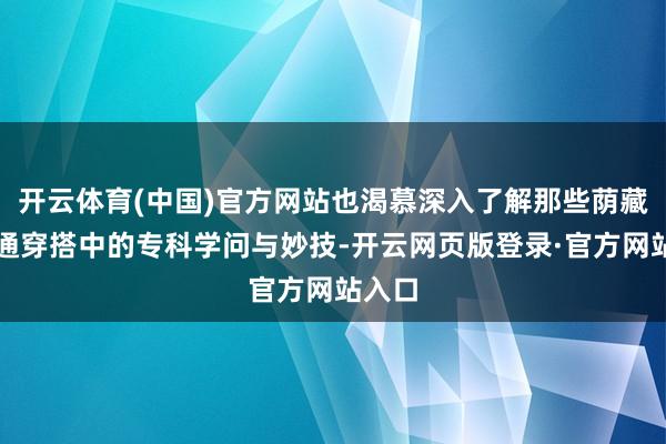 开云体育(中国)官方网站也渴慕深入了解那些荫藏在普通穿搭中的专科学问与妙技-开云网页版登录·官方网站入口