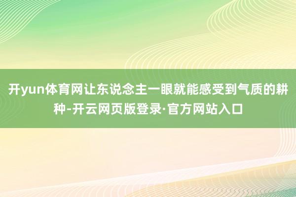 开yun体育网让东说念主一眼就能感受到气质的耕种-开云网页版登录·官方网站入口