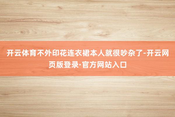 开云体育不外印花连衣裙本人就很吵杂了-开云网页版登录·官方网站入口