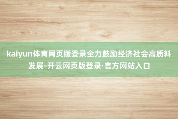 kaiyun体育网页版登录全力鼓励经济社会高质料发展-开云网页版登录·官方网站入口