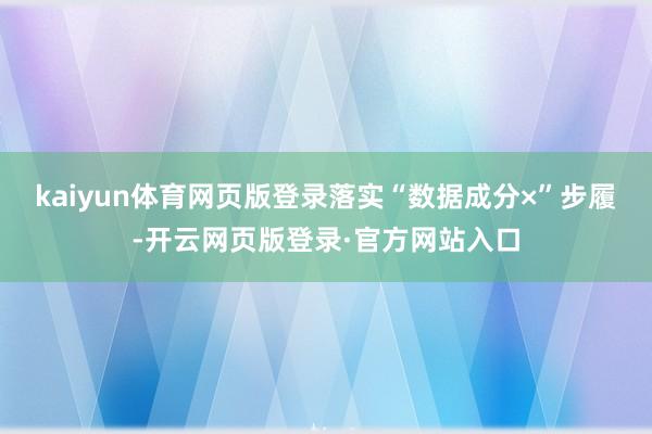 kaiyun体育网页版登录落实“数据成分×”步履-开云网页版登录·官方网站入口