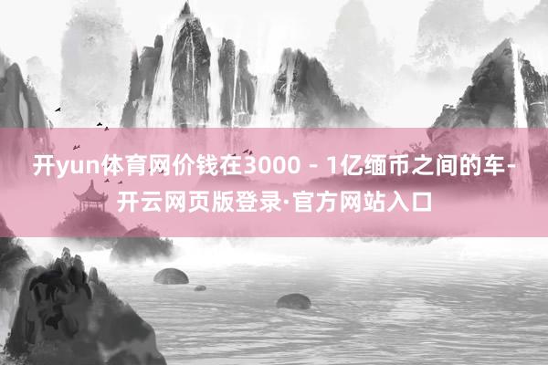 开yun体育网价钱在3000－1亿缅币之间的车-开云网页版登录·官方网站入口