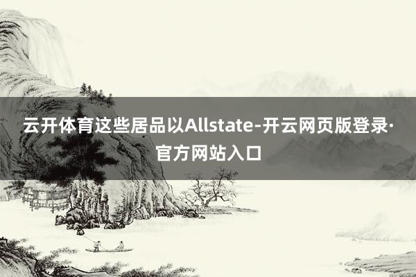云开体育这些居品以Allstate-开云网页版登录·官方网站入口
