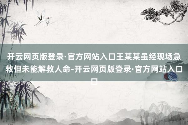 开云网页版登录·官方网站入口王某某虽经现场急救但未能解救人命-开云网页版登录·官方网站入口