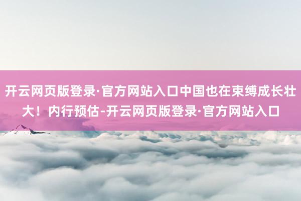 开云网页版登录·官方网站入口中国也在束缚成长壮大！内行预估-开云网页版登录·官方网站入口