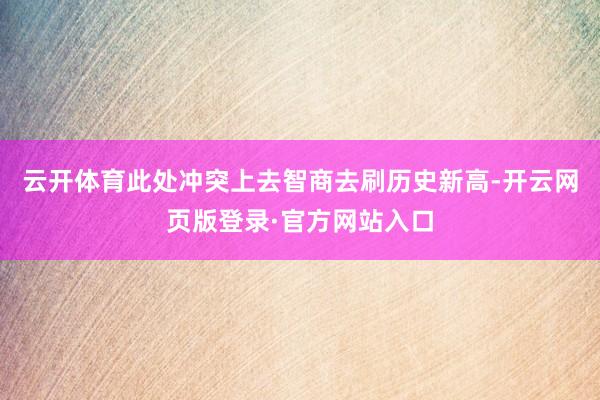 云开体育此处冲突上去智商去刷历史新高-开云网页版登录·官方网站入口