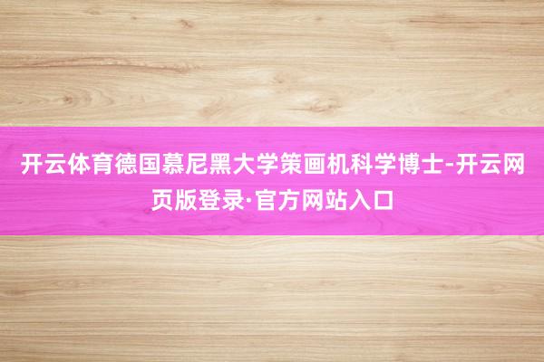 开云体育德国慕尼黑大学策画机科学博士-开云网页版登录·官方网站入口