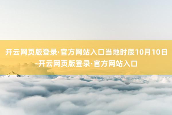 开云网页版登录·官方网站入口当地时辰10月10日-开云网页版登录·官方网站入口