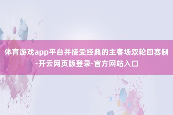 体育游戏app平台并接受经典的主客场双轮回赛制-开云网页版登录·官方网站入口