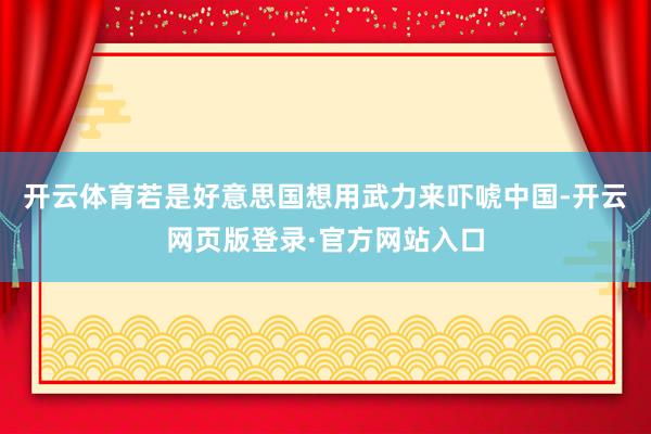 开云体育若是好意思国想用武力来吓唬中国-开云网页版登录·官方网站入口