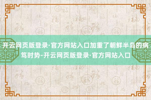 开云网页版登录·官方网站入口加重了朝鲜半岛的病笃时势-开云网页版登录·官方网站入口