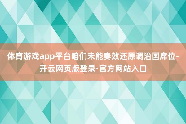 体育游戏app平台咱们未能奏效还原调治国席位-开云网页版登录·官方网站入口