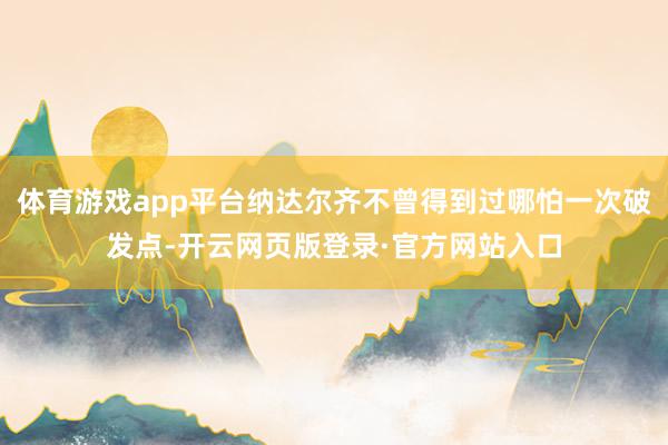 体育游戏app平台纳达尔齐不曾得到过哪怕一次破发点-开云网页版登录·官方网站入口
