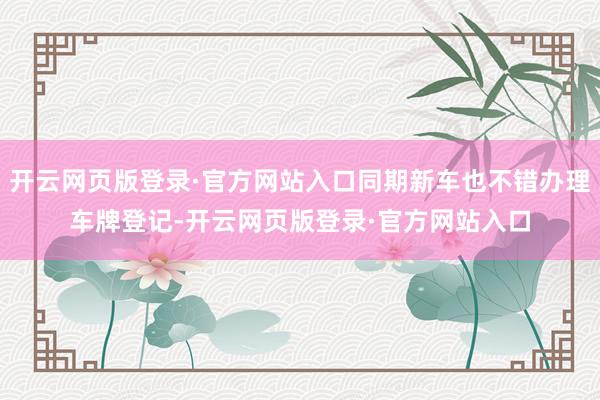 开云网页版登录·官方网站入口同期新车也不错办理车牌登记-开云网页版登录·官方网站入口