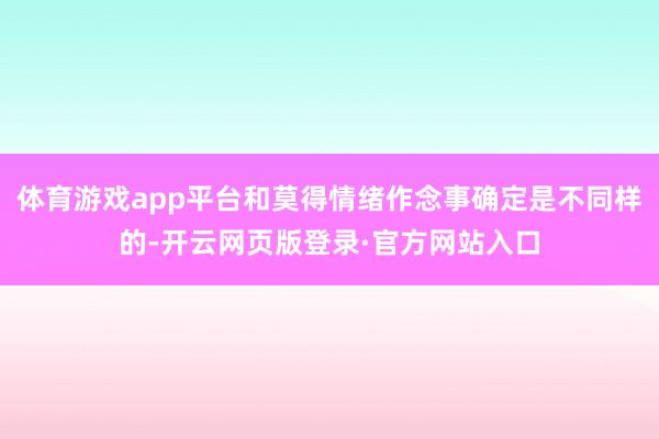 体育游戏app平台和莫得情绪作念事确定是不同样的-开云网页版登录·官方网站入口