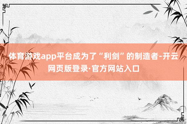 体育游戏app平台成为了“利剑”的制造者-开云网页版登录·官方网站入口