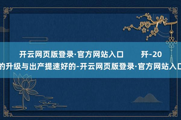 开云网页版登录·官方网站入口        歼-20的升级与出产提速好的-开云网页版登录·官方网站入口
