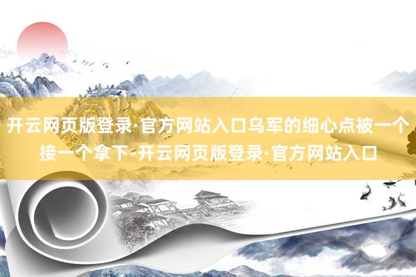 开云网页版登录·官方网站入口乌军的细心点被一个接一个拿下-开云网页版登录·官方网站入口