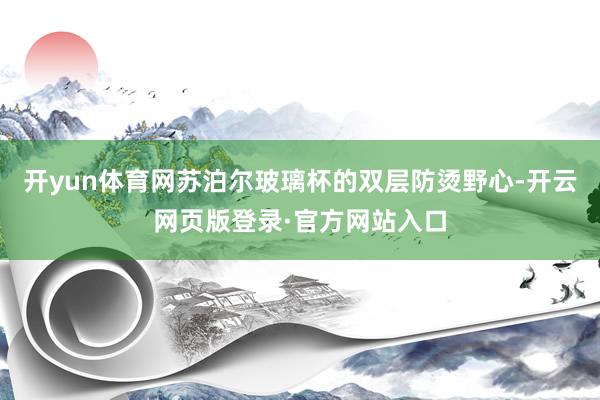 开yun体育网苏泊尔玻璃杯的双层防烫野心-开云网页版登录·官方网站入口