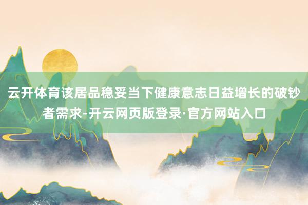 云开体育该居品稳妥当下健康意志日益增长的破钞者需求-开云网页版登录·官方网站入口
