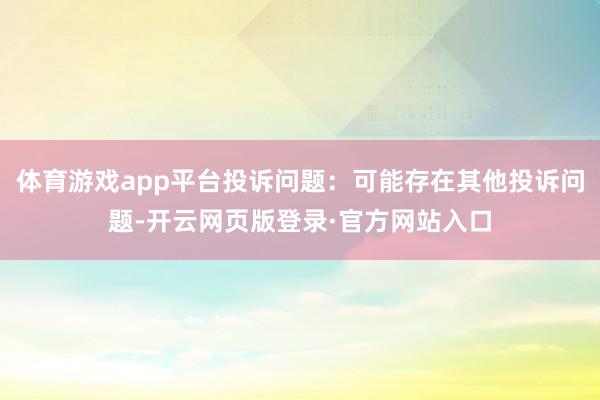 体育游戏app平台投诉问题：可能存在其他投诉问题-开云网页版登录·官方网站入口