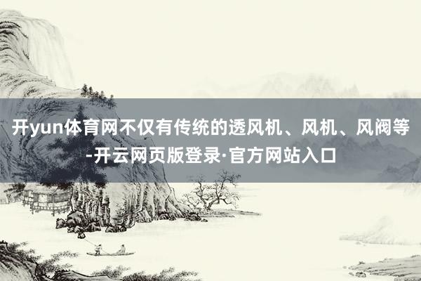 开yun体育网不仅有传统的透风机、风机、风阀等-开云网页版登录·官方网站入口